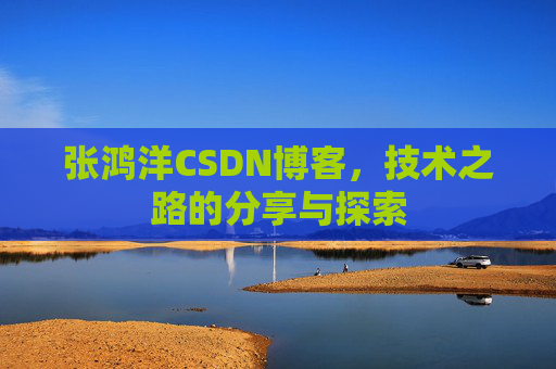 张鸿洋CSDN博客，技术之路的分享与探索